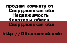 продам комнату от. - Свердловская обл. Недвижимость » Квартиры обмен   . Свердловская обл.